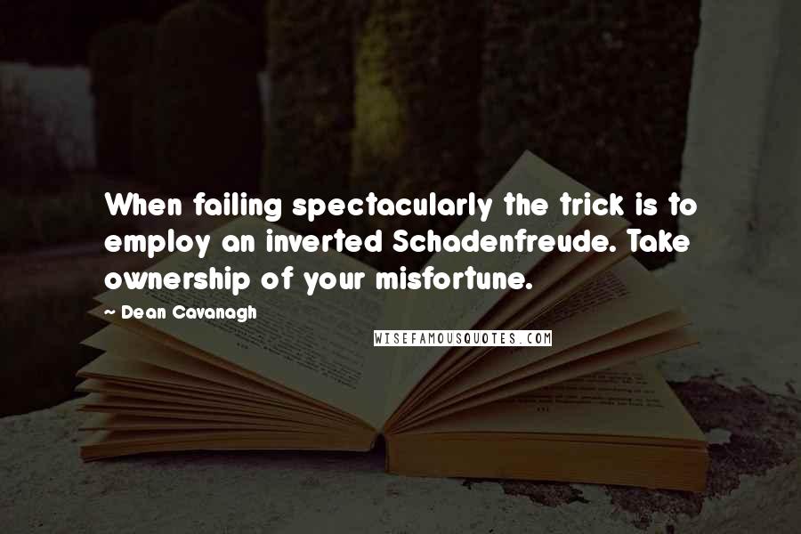 Dean Cavanagh Quotes: When failing spectacularly the trick is to employ an inverted Schadenfreude. Take ownership of your misfortune.