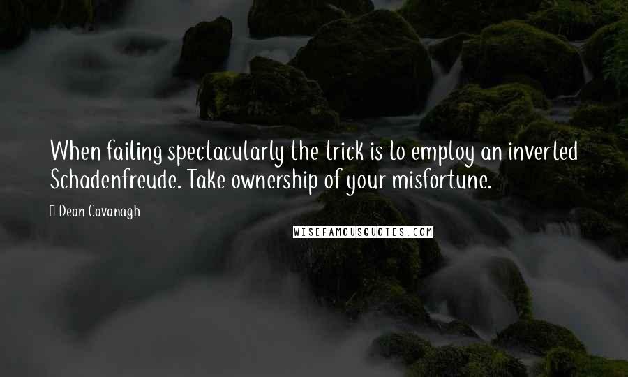 Dean Cavanagh Quotes: When failing spectacularly the trick is to employ an inverted Schadenfreude. Take ownership of your misfortune.