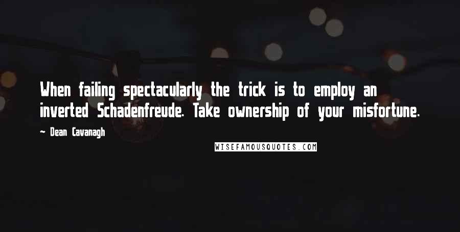 Dean Cavanagh Quotes: When failing spectacularly the trick is to employ an inverted Schadenfreude. Take ownership of your misfortune.