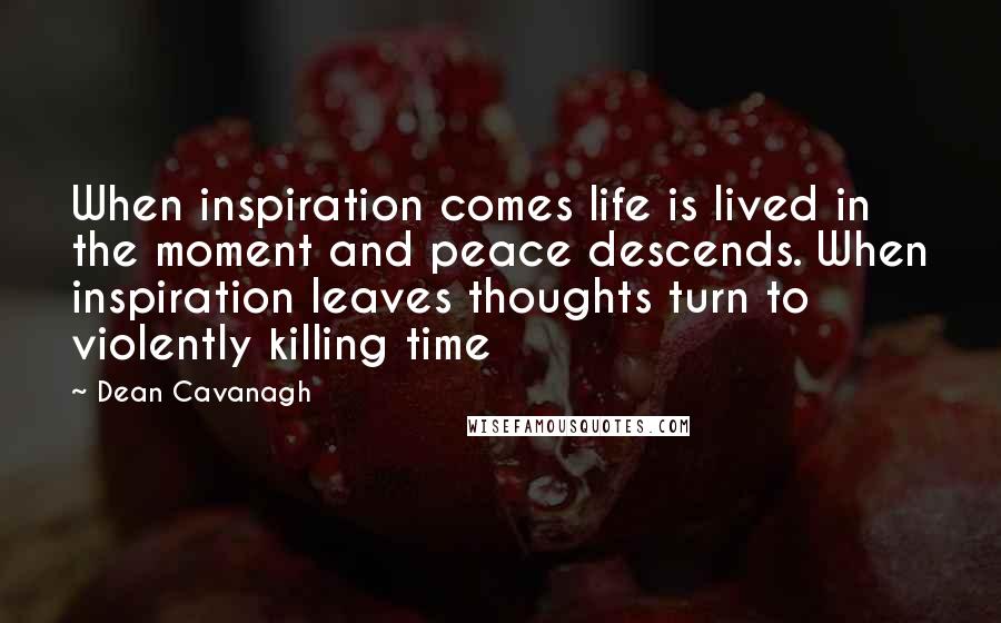 Dean Cavanagh Quotes: When inspiration comes life is lived in the moment and peace descends. When inspiration leaves thoughts turn to violently killing time