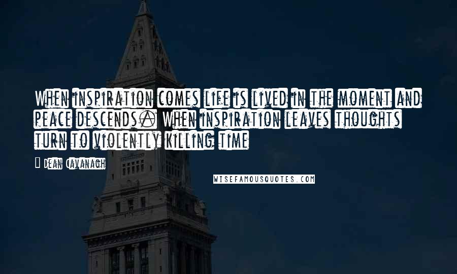 Dean Cavanagh Quotes: When inspiration comes life is lived in the moment and peace descends. When inspiration leaves thoughts turn to violently killing time