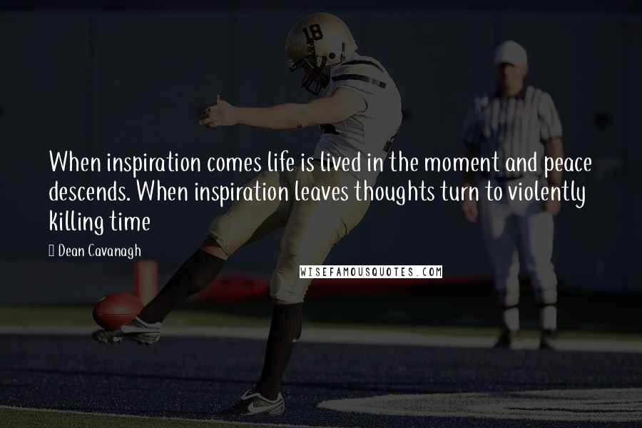 Dean Cavanagh Quotes: When inspiration comes life is lived in the moment and peace descends. When inspiration leaves thoughts turn to violently killing time