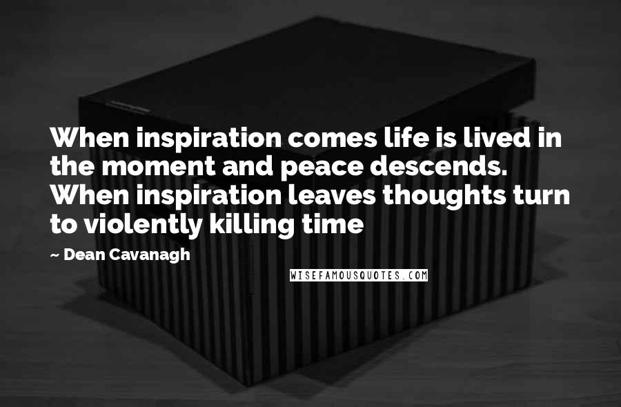 Dean Cavanagh Quotes: When inspiration comes life is lived in the moment and peace descends. When inspiration leaves thoughts turn to violently killing time