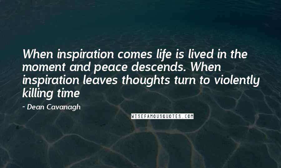 Dean Cavanagh Quotes: When inspiration comes life is lived in the moment and peace descends. When inspiration leaves thoughts turn to violently killing time