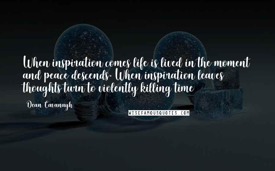 Dean Cavanagh Quotes: When inspiration comes life is lived in the moment and peace descends. When inspiration leaves thoughts turn to violently killing time