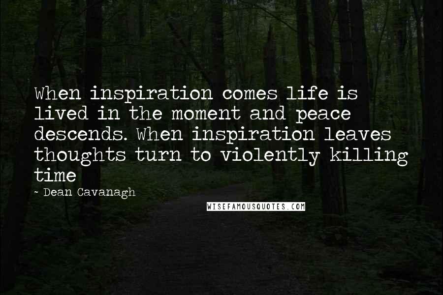 Dean Cavanagh Quotes: When inspiration comes life is lived in the moment and peace descends. When inspiration leaves thoughts turn to violently killing time