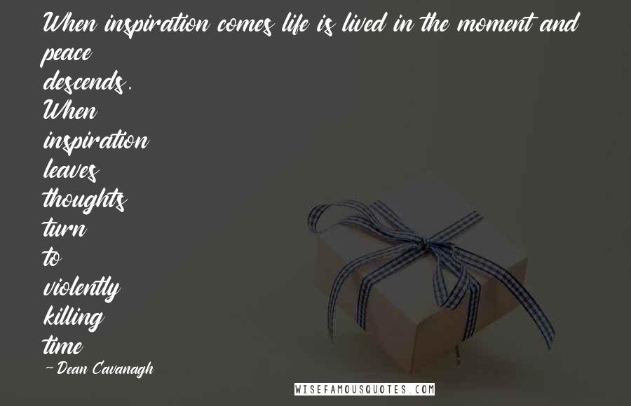 Dean Cavanagh Quotes: When inspiration comes life is lived in the moment and peace descends. When inspiration leaves thoughts turn to violently killing time