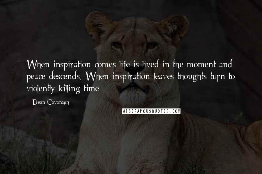 Dean Cavanagh Quotes: When inspiration comes life is lived in the moment and peace descends. When inspiration leaves thoughts turn to violently killing time