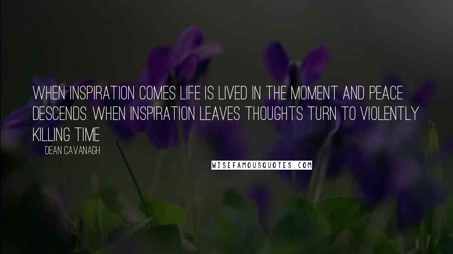 Dean Cavanagh Quotes: When inspiration comes life is lived in the moment and peace descends. When inspiration leaves thoughts turn to violently killing time