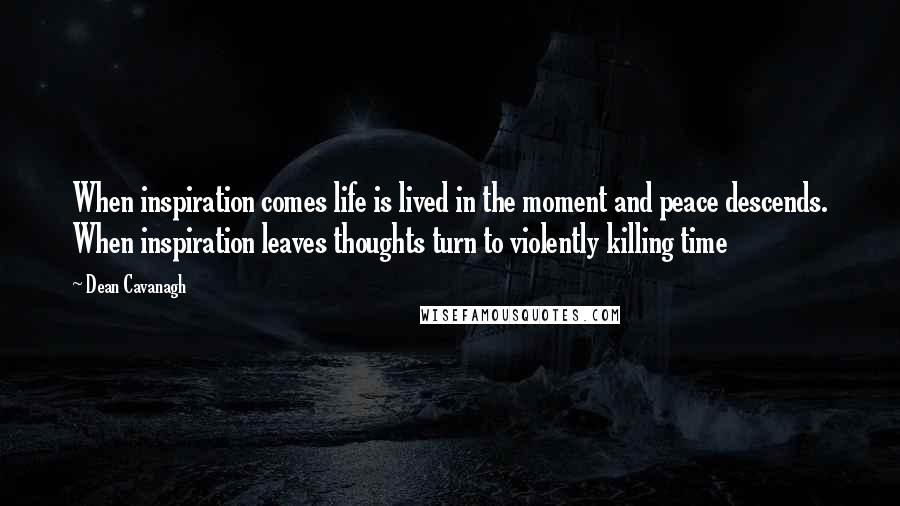 Dean Cavanagh Quotes: When inspiration comes life is lived in the moment and peace descends. When inspiration leaves thoughts turn to violently killing time