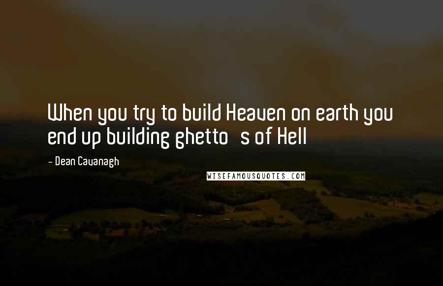 Dean Cavanagh Quotes: When you try to build Heaven on earth you end up building ghetto's of Hell