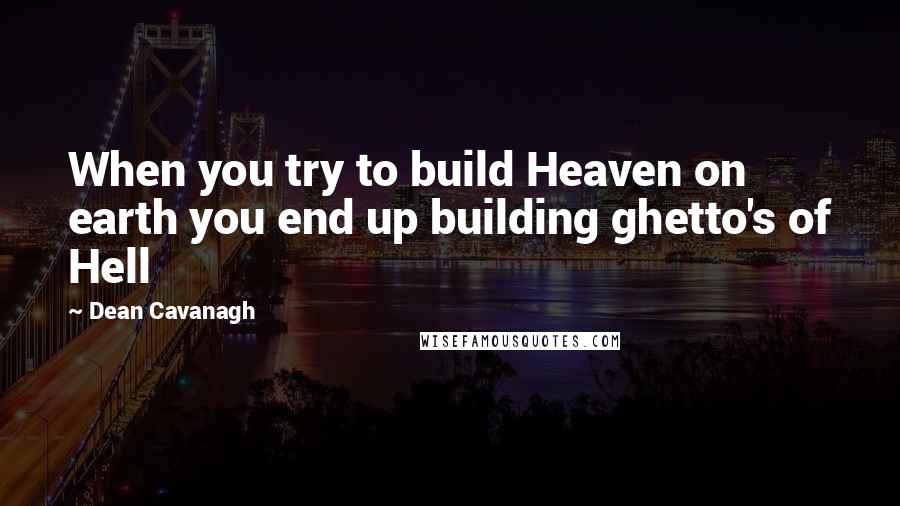 Dean Cavanagh Quotes: When you try to build Heaven on earth you end up building ghetto's of Hell