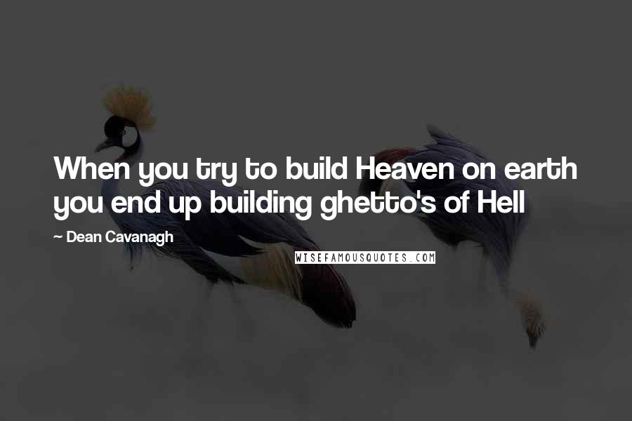 Dean Cavanagh Quotes: When you try to build Heaven on earth you end up building ghetto's of Hell