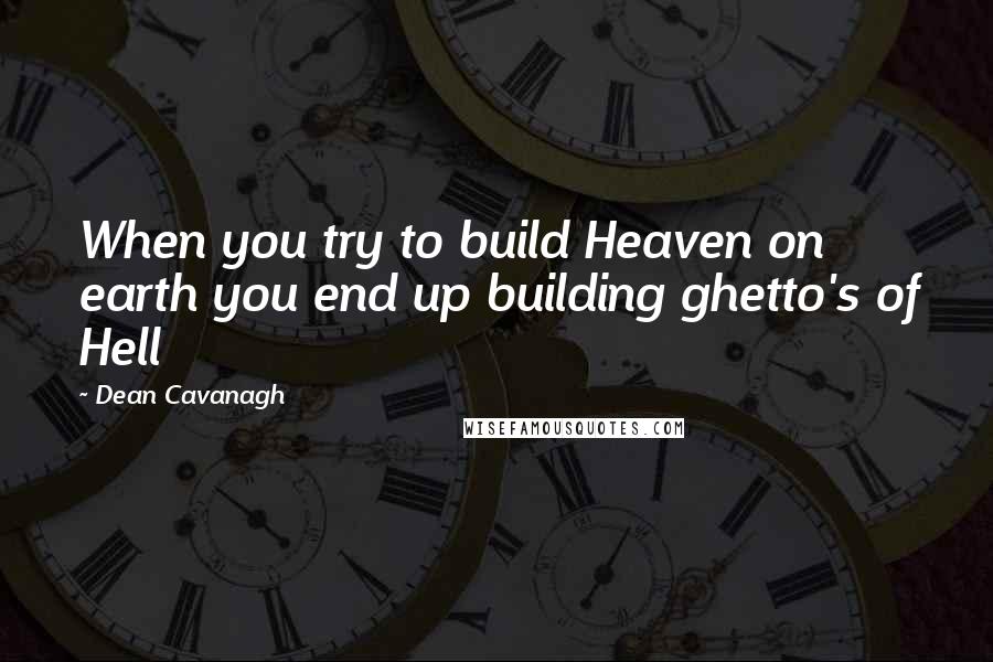 Dean Cavanagh Quotes: When you try to build Heaven on earth you end up building ghetto's of Hell