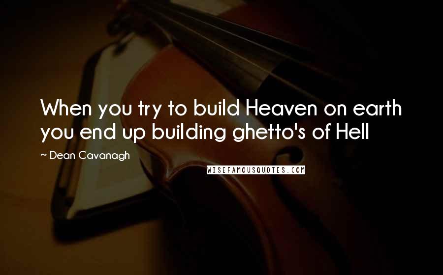 Dean Cavanagh Quotes: When you try to build Heaven on earth you end up building ghetto's of Hell