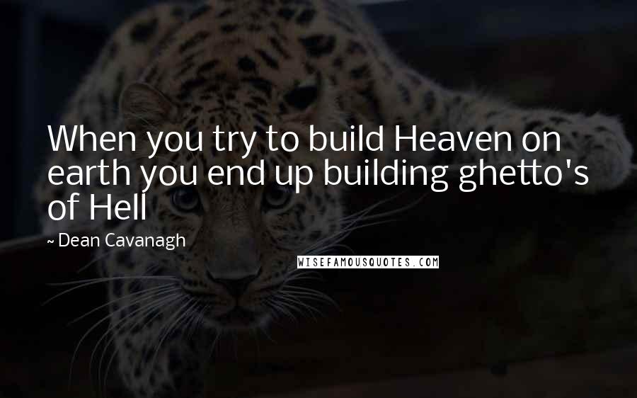 Dean Cavanagh Quotes: When you try to build Heaven on earth you end up building ghetto's of Hell