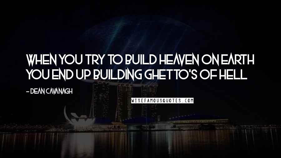 Dean Cavanagh Quotes: When you try to build Heaven on earth you end up building ghetto's of Hell