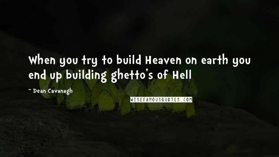 Dean Cavanagh Quotes: When you try to build Heaven on earth you end up building ghetto's of Hell