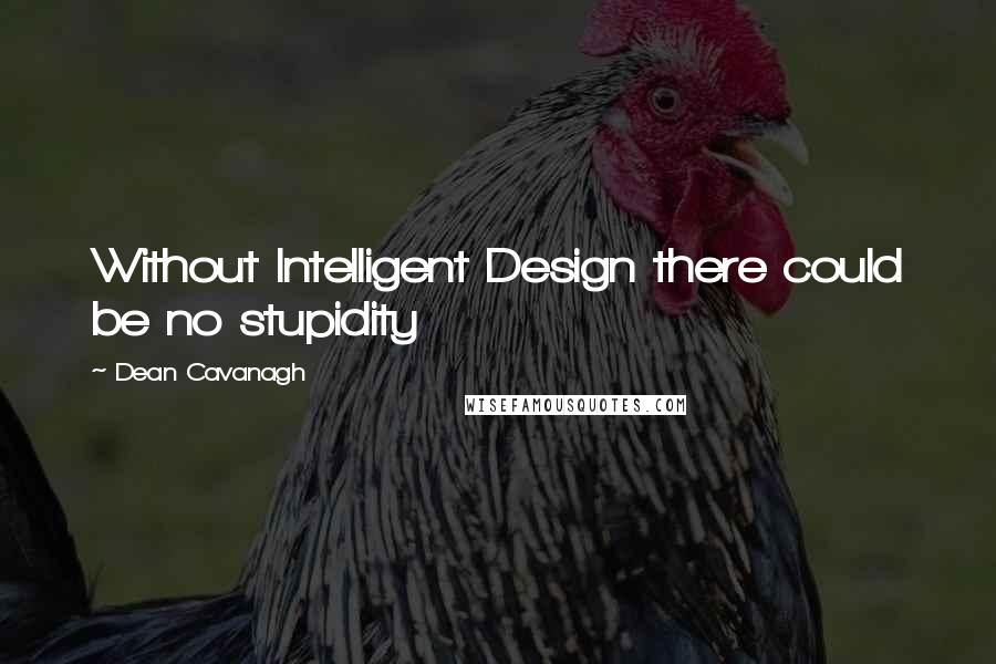 Dean Cavanagh Quotes: Without Intelligent Design there could be no stupidity