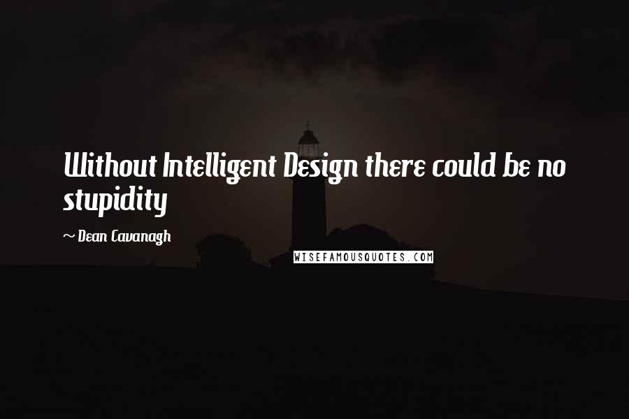 Dean Cavanagh Quotes: Without Intelligent Design there could be no stupidity