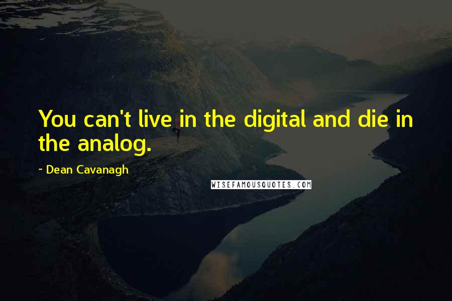 Dean Cavanagh Quotes: You can't live in the digital and die in the analog.