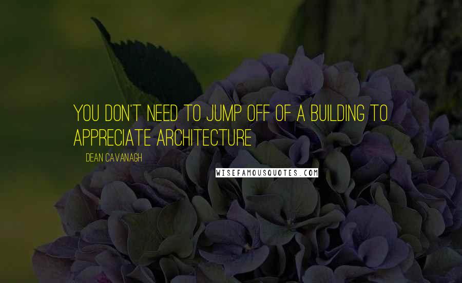 Dean Cavanagh Quotes: You Don't Need To Jump Off Of A Building To Appreciate Architecture
