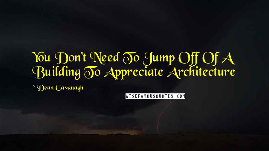 Dean Cavanagh Quotes: You Don't Need To Jump Off Of A Building To Appreciate Architecture