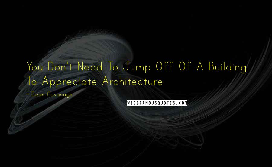 Dean Cavanagh Quotes: You Don't Need To Jump Off Of A Building To Appreciate Architecture