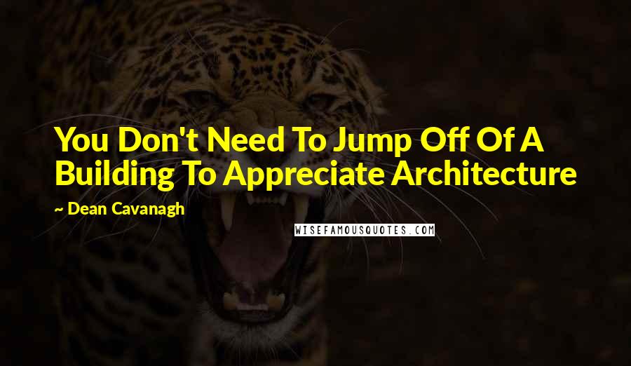 Dean Cavanagh Quotes: You Don't Need To Jump Off Of A Building To Appreciate Architecture