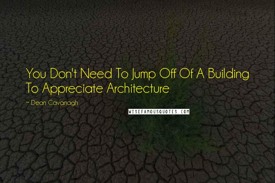 Dean Cavanagh Quotes: You Don't Need To Jump Off Of A Building To Appreciate Architecture