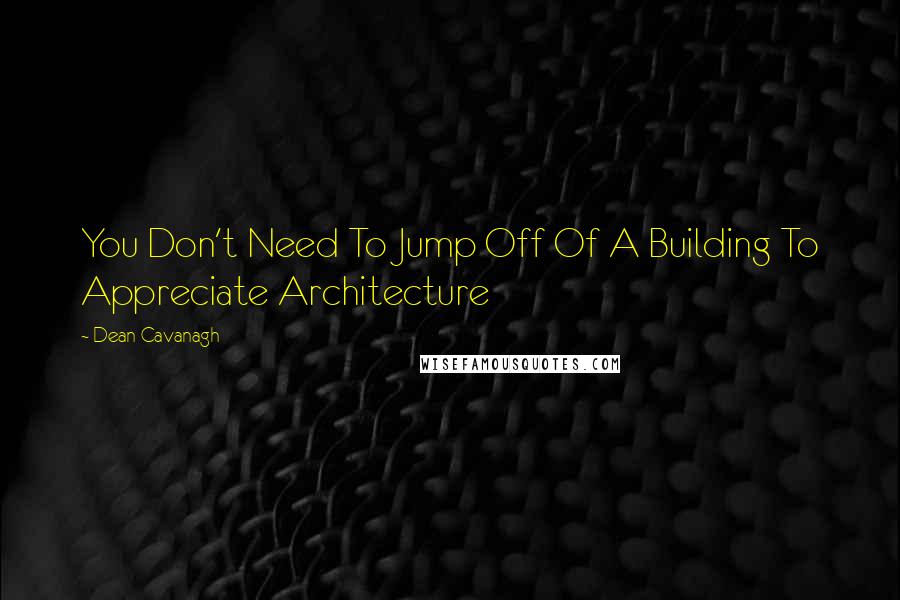 Dean Cavanagh Quotes: You Don't Need To Jump Off Of A Building To Appreciate Architecture