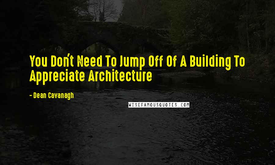 Dean Cavanagh Quotes: You Don't Need To Jump Off Of A Building To Appreciate Architecture