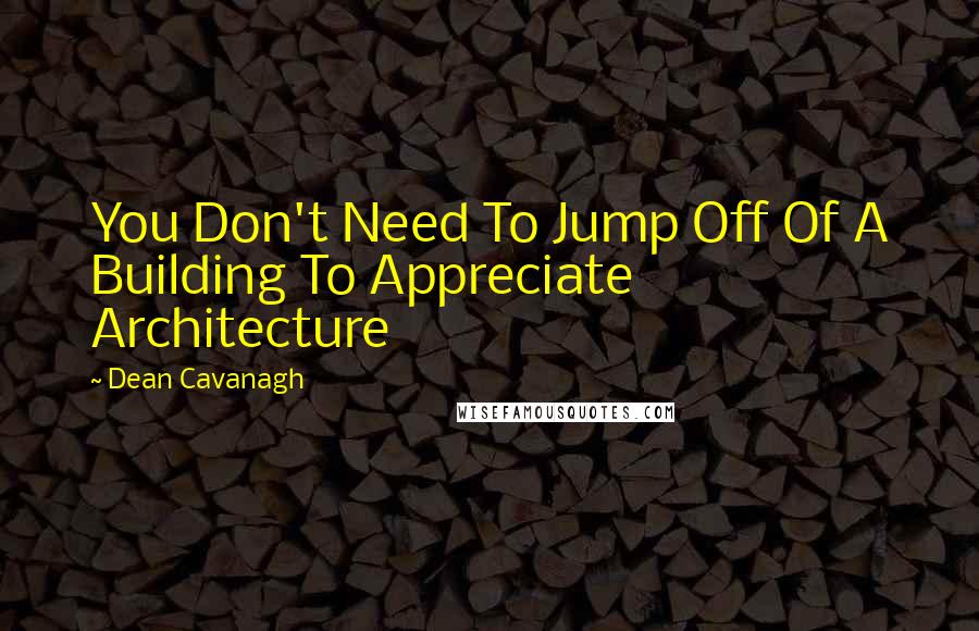 Dean Cavanagh Quotes: You Don't Need To Jump Off Of A Building To Appreciate Architecture