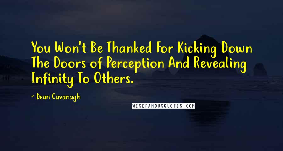 Dean Cavanagh Quotes: You Won't Be Thanked For Kicking Down The Doors of Perception And Revealing Infinity To Others.