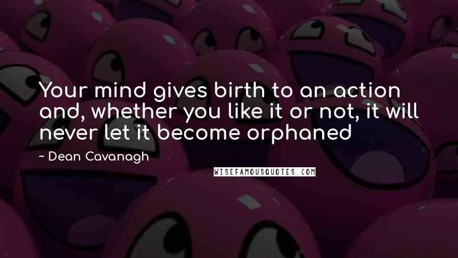 Dean Cavanagh Quotes: Your mind gives birth to an action and, whether you like it or not, it will never let it become orphaned