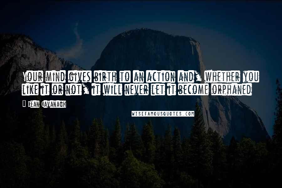 Dean Cavanagh Quotes: Your mind gives birth to an action and, whether you like it or not, it will never let it become orphaned