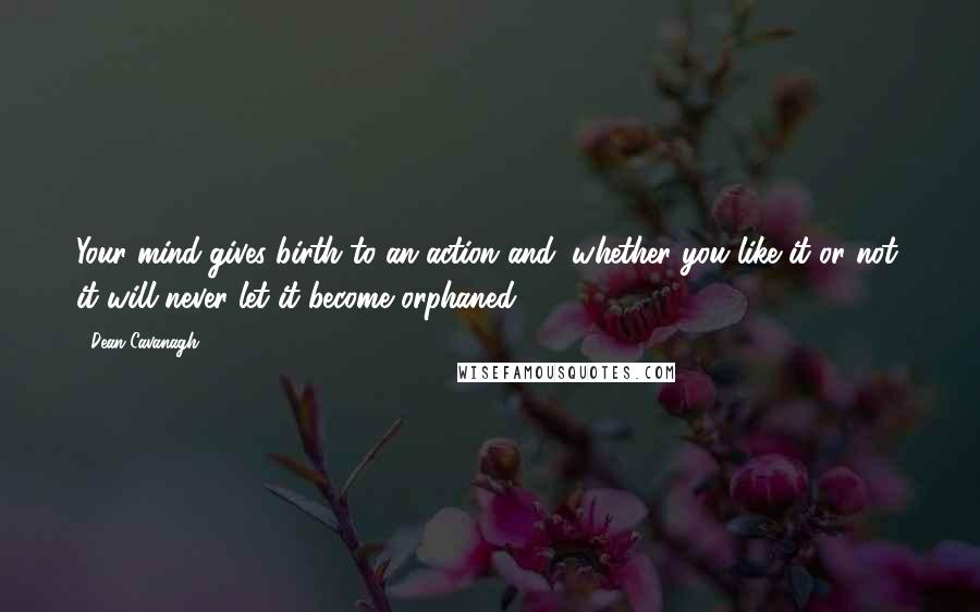 Dean Cavanagh Quotes: Your mind gives birth to an action and, whether you like it or not, it will never let it become orphaned