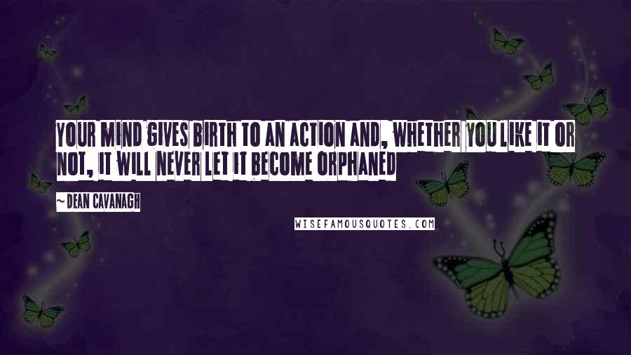 Dean Cavanagh Quotes: Your mind gives birth to an action and, whether you like it or not, it will never let it become orphaned