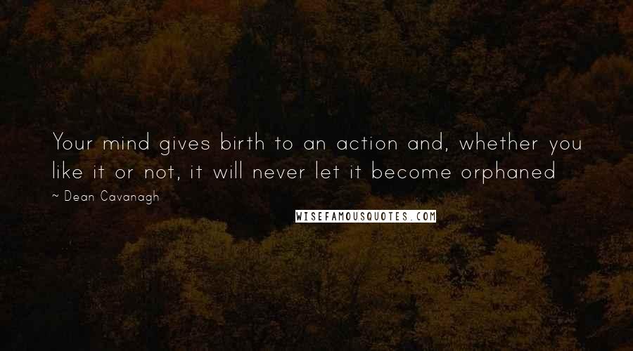 Dean Cavanagh Quotes: Your mind gives birth to an action and, whether you like it or not, it will never let it become orphaned