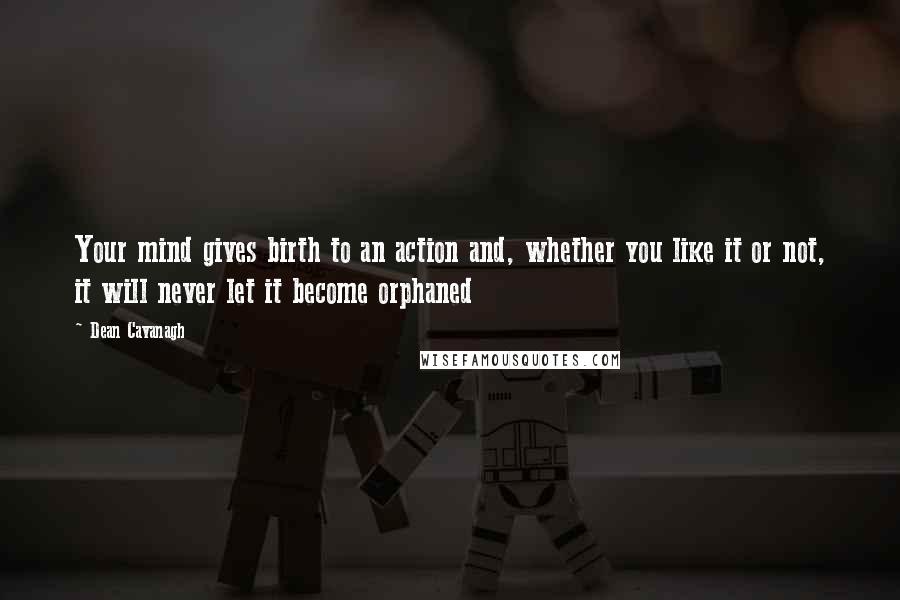 Dean Cavanagh Quotes: Your mind gives birth to an action and, whether you like it or not, it will never let it become orphaned