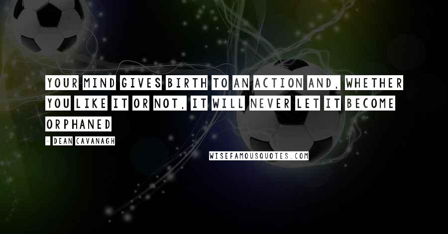 Dean Cavanagh Quotes: Your mind gives birth to an action and, whether you like it or not, it will never let it become orphaned