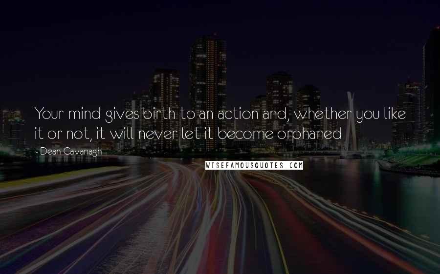 Dean Cavanagh Quotes: Your mind gives birth to an action and, whether you like it or not, it will never let it become orphaned