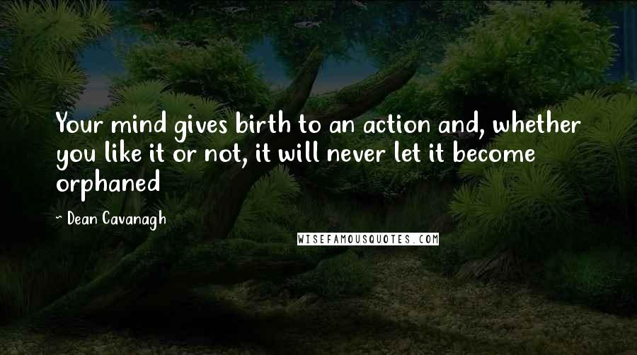 Dean Cavanagh Quotes: Your mind gives birth to an action and, whether you like it or not, it will never let it become orphaned