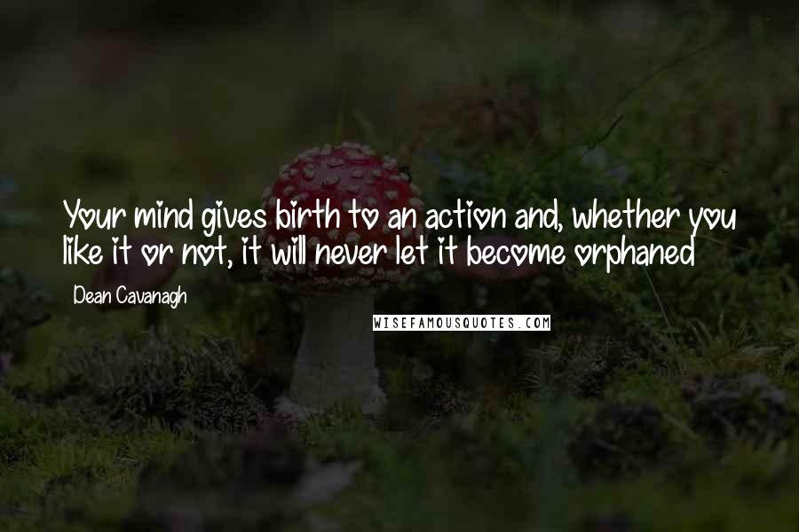 Dean Cavanagh Quotes: Your mind gives birth to an action and, whether you like it or not, it will never let it become orphaned