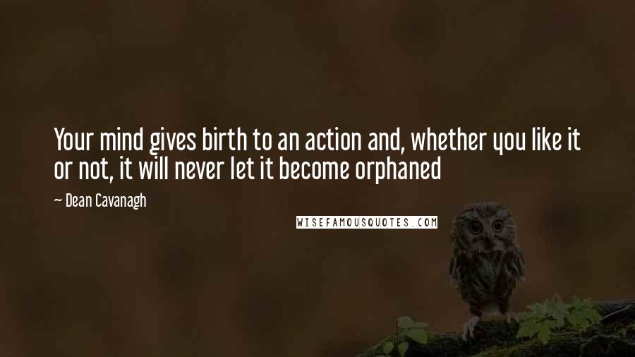 Dean Cavanagh Quotes: Your mind gives birth to an action and, whether you like it or not, it will never let it become orphaned