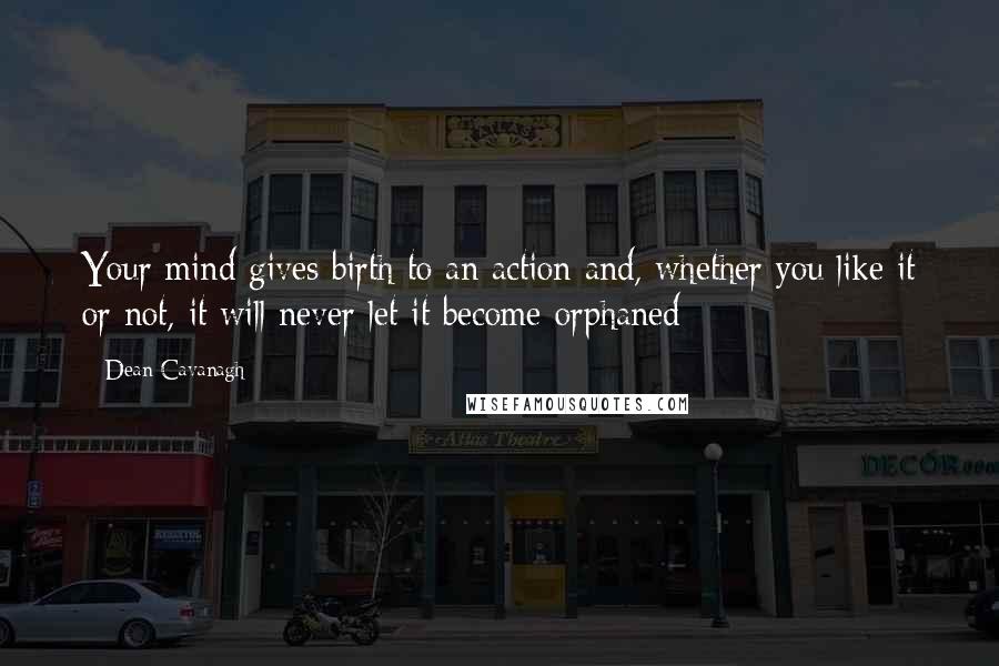 Dean Cavanagh Quotes: Your mind gives birth to an action and, whether you like it or not, it will never let it become orphaned