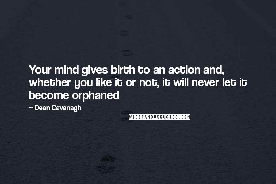 Dean Cavanagh Quotes: Your mind gives birth to an action and, whether you like it or not, it will never let it become orphaned