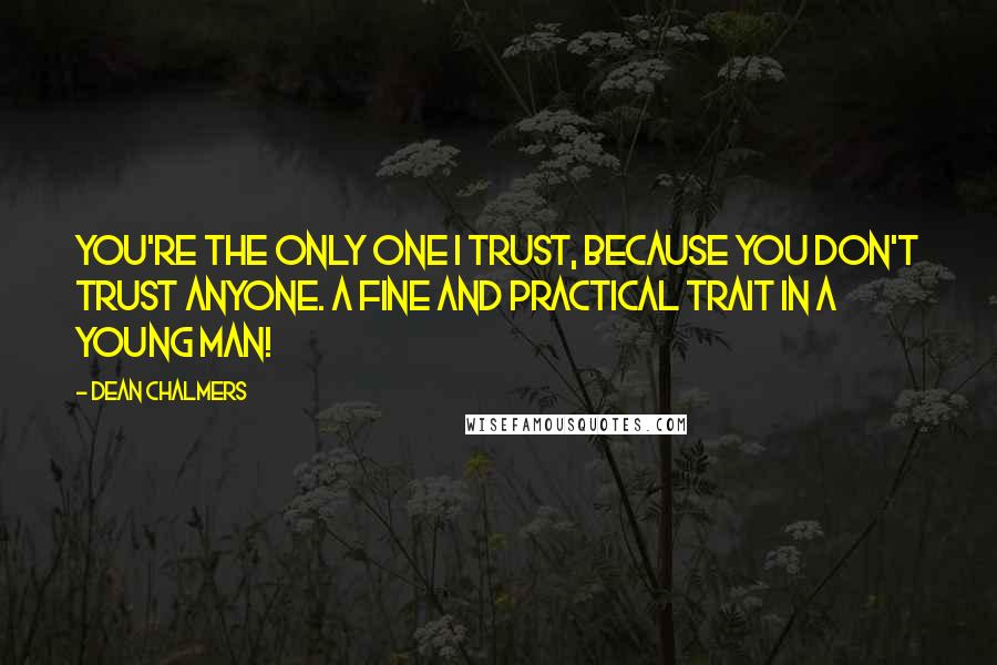 Dean Chalmers Quotes: You're the only one I trust, because you don't trust anyone. A fine and practical trait in a young man!