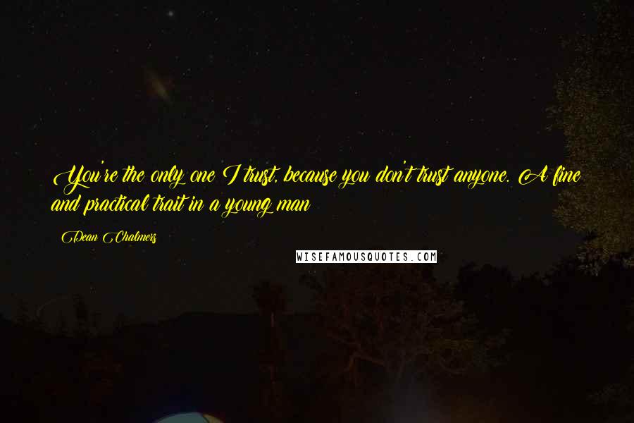 Dean Chalmers Quotes: You're the only one I trust, because you don't trust anyone. A fine and practical trait in a young man!