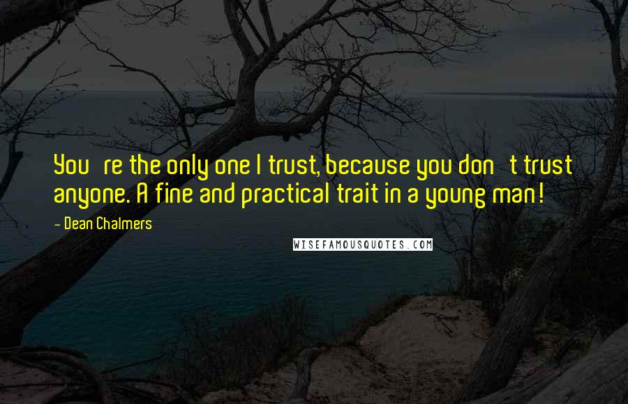 Dean Chalmers Quotes: You're the only one I trust, because you don't trust anyone. A fine and practical trait in a young man!